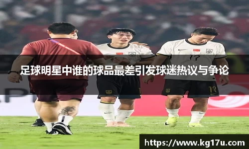 足球明星中谁的球品最差引发球迷热议与争论